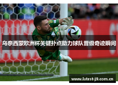乌奈西蒙欧洲杯关键扑点助力球队晋级奇迹瞬间 乌奈西蒙欧洲杯关键扑点助力球队晋级奇迹瞬间