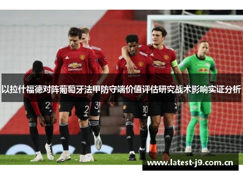 以拉什福德对阵葡萄牙法甲防守端价值评估研究战术影响实证分析 以拉什福德对阵葡萄牙法甲防守端价值评估研究战术影响实证分析