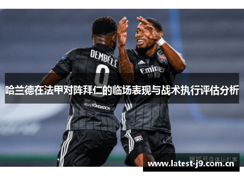 哈兰德在法甲对阵拜仁的临场表现与战术执行评估分析
