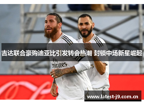 吉达联合豪购迪亚比引发转会热潮 封锁中场新星崛起 吉达联合豪购迪亚比引发转会热潮 封锁中场新星崛起