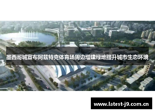 墨西哥城宣布阿兹特克体育场周边增建绿地提升城市生态环境 墨西哥城宣布阿兹特克体育场周边增建绿地提升城市生态环境